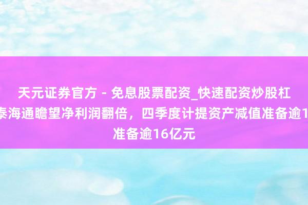 天元证券官方 - 免息股票配资_快速配资炒股杠杆 国泰海通瞻望净利润翻倍,四季度计提资产减值准备逾16亿元