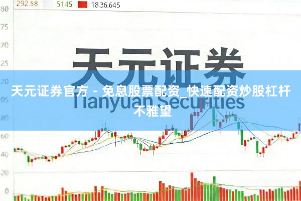 天元证券官方 - 免息股票配资_快速配资炒股杠杆 不雅望